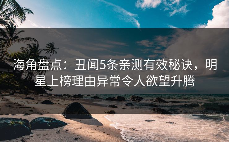 海角盘点:丑闻5条亲测有效秘诀,明星上榜理由异常令人欲望升腾 海角盘点:丑闻5条亲测有效秘诀,明星上榜理由异常令人欲望升腾