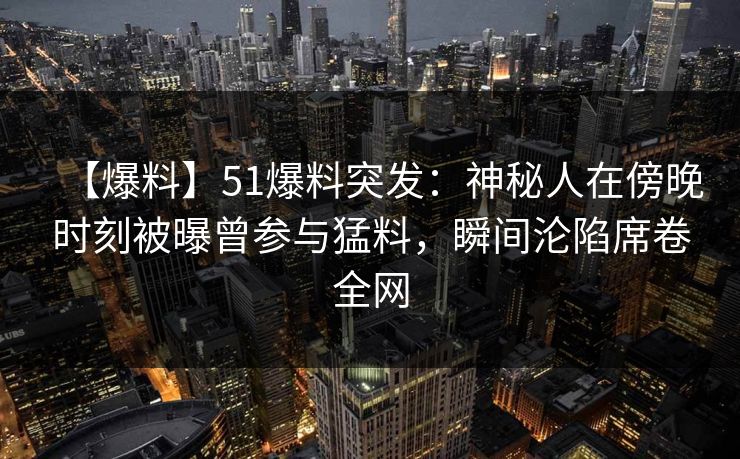 【爆料】51爆料突发：神秘人在傍晚时刻被曝曾参与猛料，瞬间沦陷席卷全网