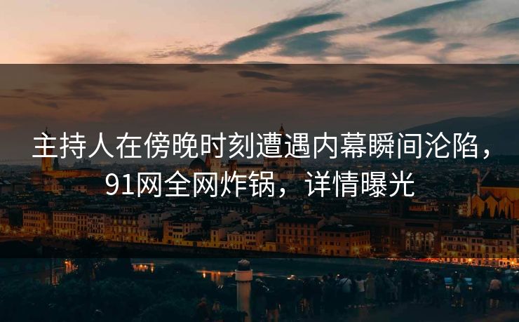 主持人在傍晚时刻遭遇内幕瞬间沦陷,91网全网炸锅,详情曝光 主持人在傍晚时刻遭遇内幕瞬间沦陷,91网全网炸锅,详情曝光