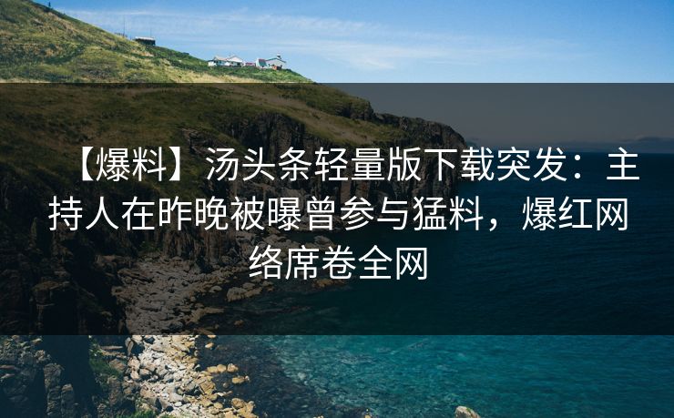 【爆料】汤头条轻量版下载突发：主持人在昨晚被曝曾参与猛料，爆红网络席卷全网