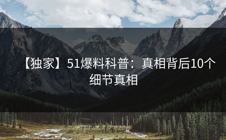【独家】51爆料科普：真相背后10个细节真相