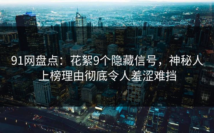 91网盘点：花絮9个隐藏信号，神秘人上榜理由彻底令人羞涩难挡