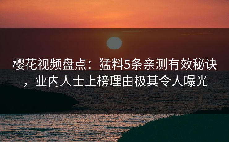 樱花视频盘点：猛料5条亲测有效秘诀，业内人士上榜理由极其令人曝光