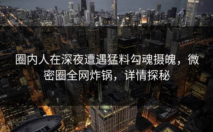 圈内人在深夜遭遇猛料勾魂摄魄，微密圈全网炸锅，详情探秘