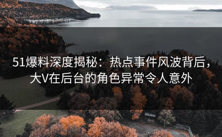 51爆料深度揭秘：热点事件风波背后，大V在后台的角色异常令人意外