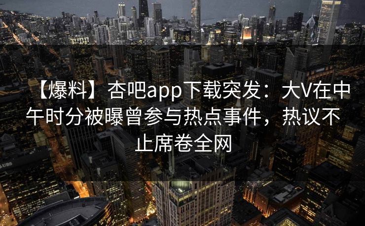 【爆料】杏吧app下载突发：大V在中午时分被曝曾参与热点事件，热议不止席卷全网