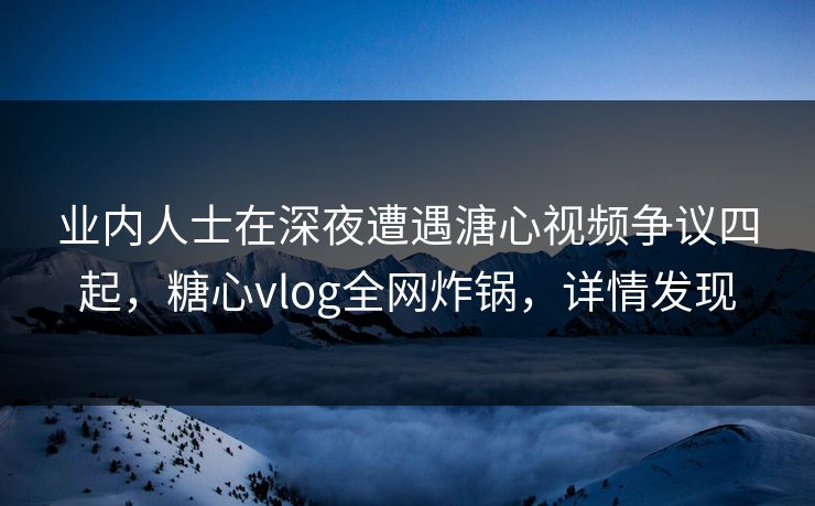 业内人士在深夜遭遇溏心视频争议四起，糖心vlog全网炸锅，详情发现