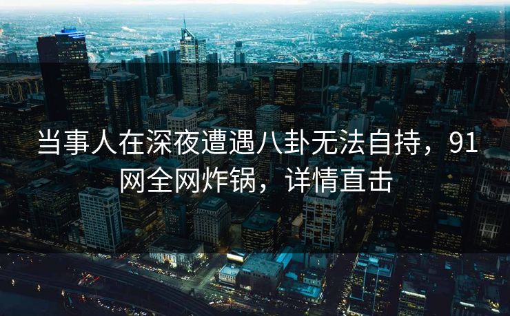 当事人在深夜遭遇八卦无法自持，91网全网炸锅，详情直击