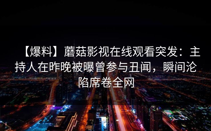 【爆料】蘑菇影视在线观看突发：主持人在昨晚被曝曾参与丑闻，瞬间沦陷席卷全网