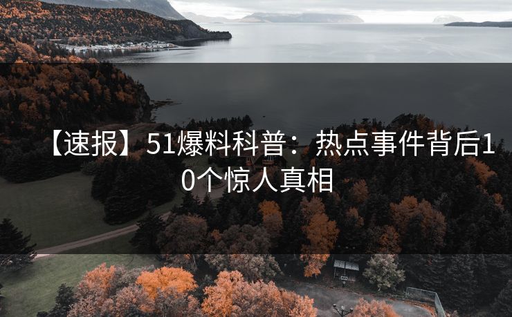【速报】51爆料科普：热点事件背后10个惊人真相