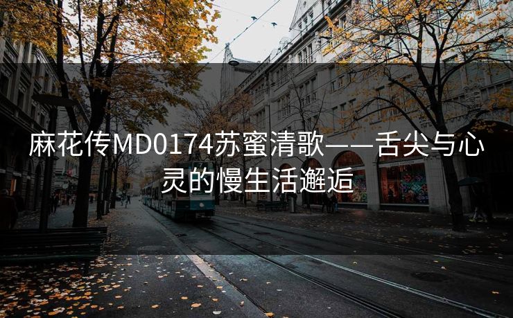 麻花传MD0174苏蜜清歌——舌尖与心灵的慢生活邂逅