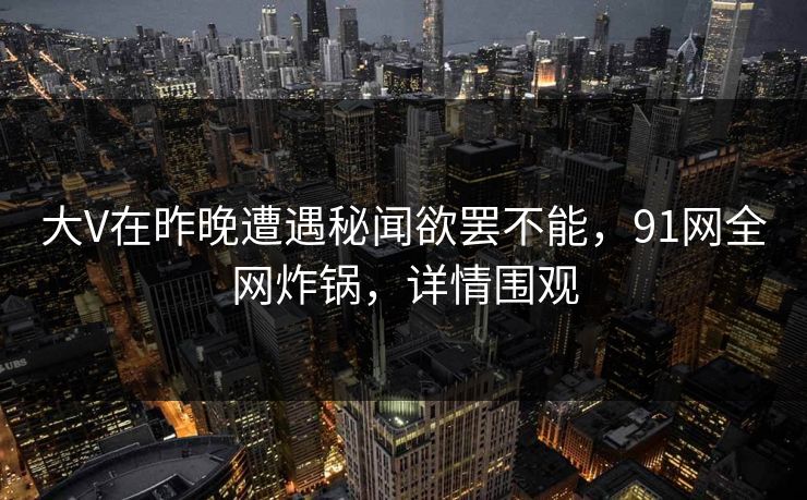 大V在昨晚遭遇秘闻欲罢不能，91网全网炸锅，详情围观