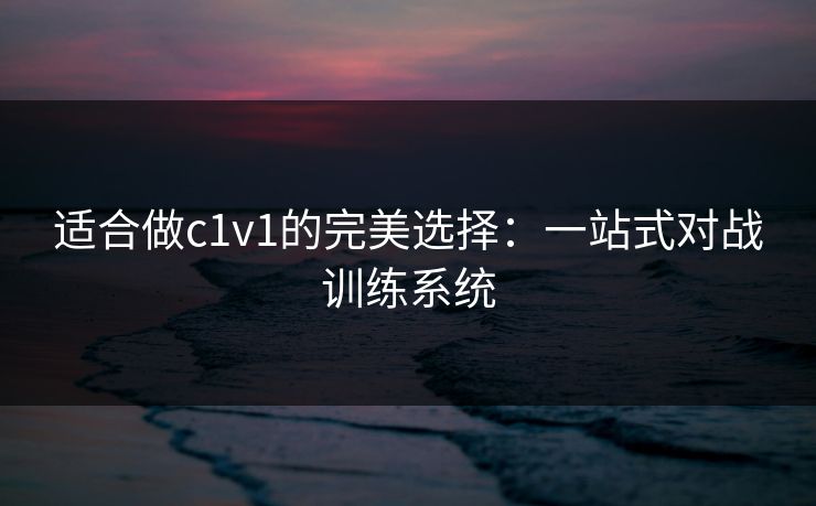 适合做c1v1的完美选择：一站式对战训练系统