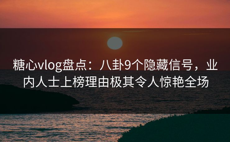 糖心vlog盘点：八卦9个隐藏信号，业内人士上榜理由极其令人惊艳全场