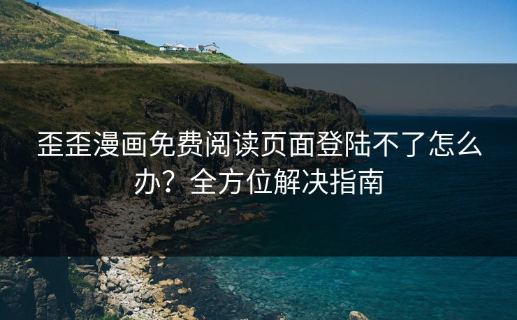 歪歪漫画免费阅读页面登陆不了怎么办？全方位解决指南