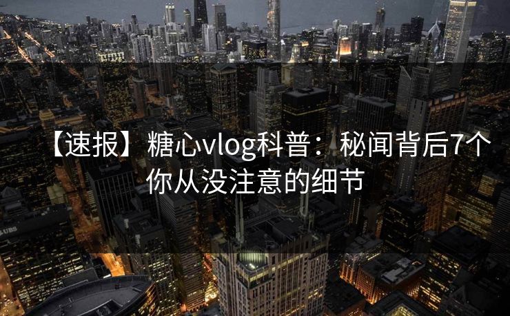 【速报】糖心vlog科普：秘闻背后7个你从没注意的细节
