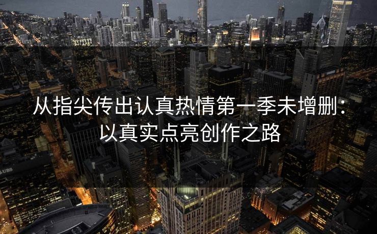 从指尖传出认真热情第一季未增删：以真实点亮创作之路
