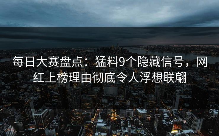 每日大赛盘点：猛料9个隐藏信号，网红上榜理由彻底令人浮想联翩