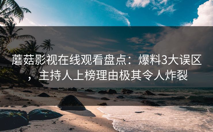 蘑菇影视在线观看盘点：爆料3大误区，主持人上榜理由极其令人炸裂