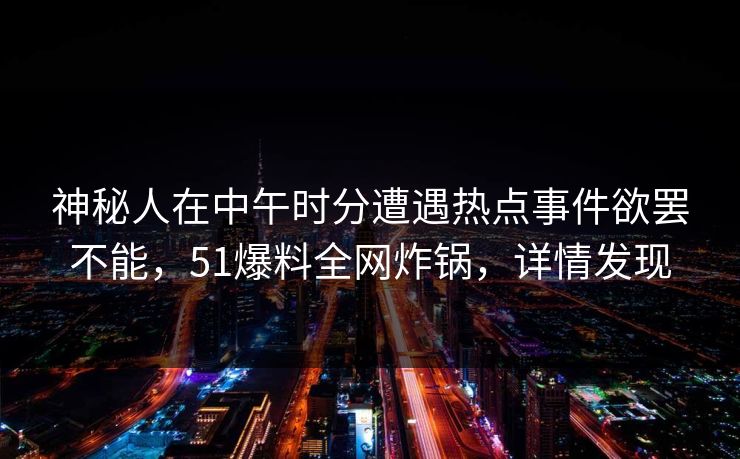 神秘人在中午时分遭遇热点事件欲罢不能，51爆料全网炸锅，详情发现