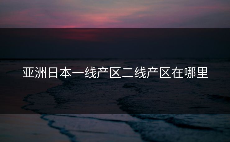 亚洲日本一线产区二线产区在哪里