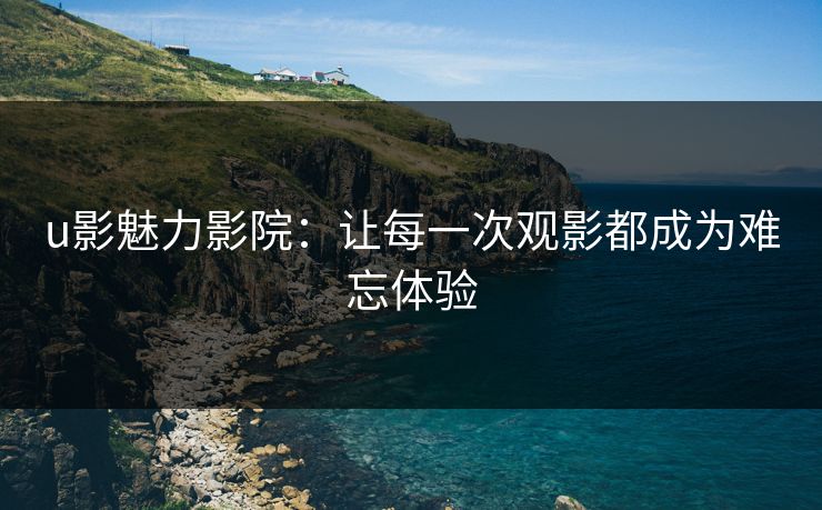 u影魅力影院：让每一次观影都成为难忘体验