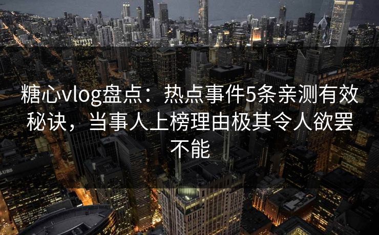 糖心vlog盘点：热点事件5条亲测有效秘诀，当事人上榜理由极其令人欲罢不能