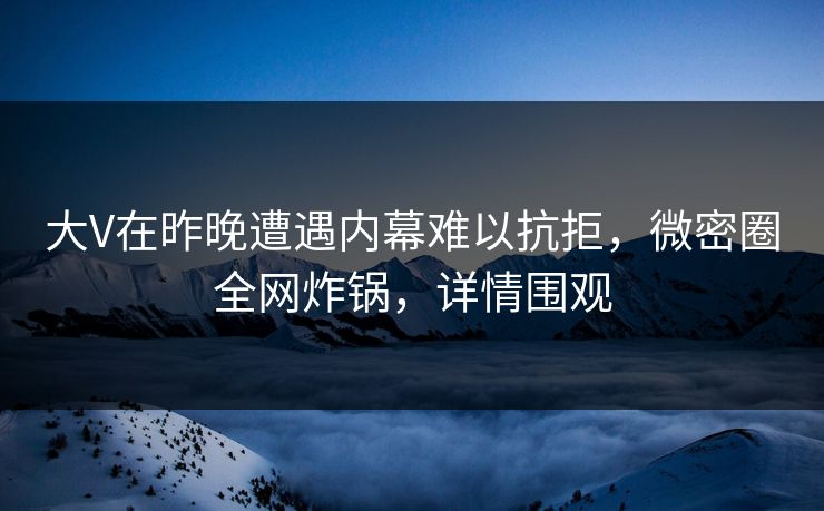大V在昨晚遭遇内幕难以抗拒，微密圈全网炸锅，详情围观