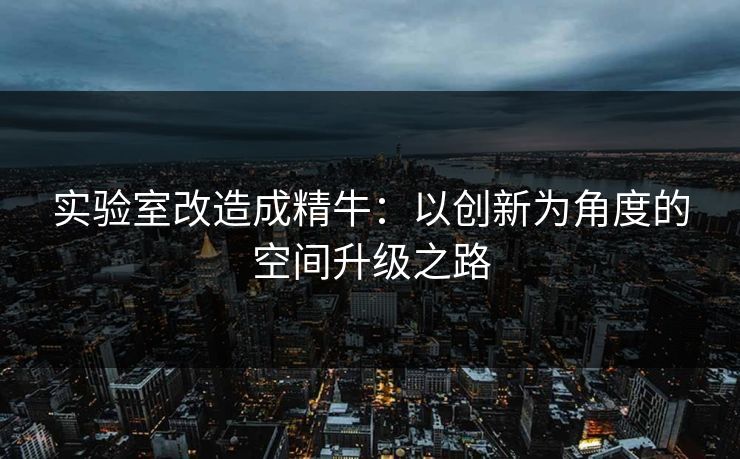 实验室改造成精牛:以创新为角度的空间升级之路 实验室改造成精牛:以创新为角度的空间升级之路