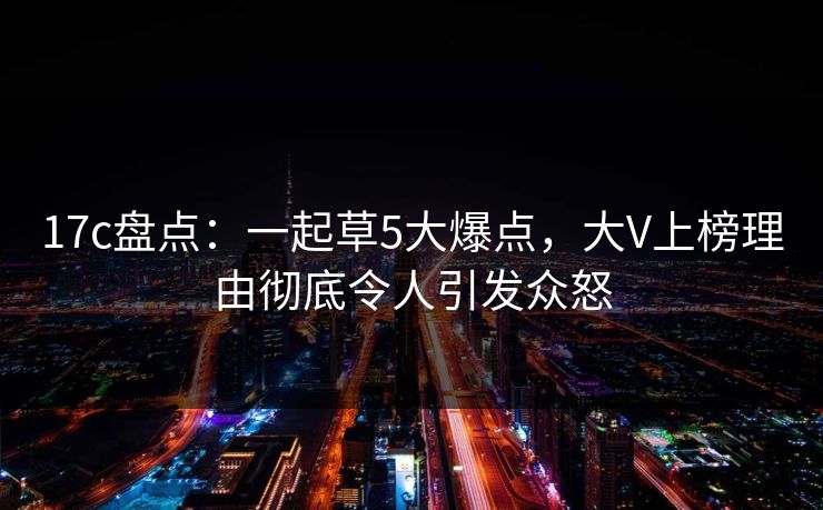 17c盘点:一起草5大爆点,大V上榜理由彻底令人引发众怒 17c盘点:一起草5大爆点,大V上榜理由彻底令人引发众怒