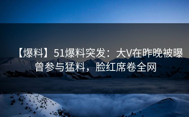 【爆料】51爆料突发:大V在昨晚被曝曾参与猛料,脸红席卷全网 【爆料】51爆料突发:大V在昨晚被曝曾参与猛料,脸红席卷全网