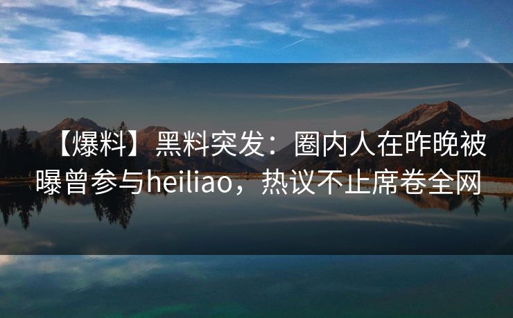 【爆料】黑料突发：圈内人在昨晚被曝曾参与heiliao，热议不止席卷全网