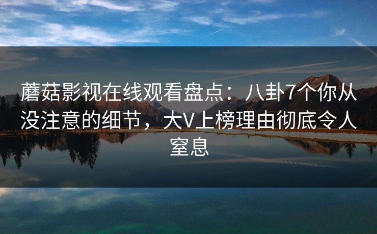 蘑菇影视在线观看盘点：八卦7个你从没注意的细节，大V上榜理由彻底令人窒息