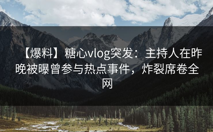 【爆料】糖心vlog突发：主持人在昨晚被曝曾参与热点事件，炸裂席卷全网