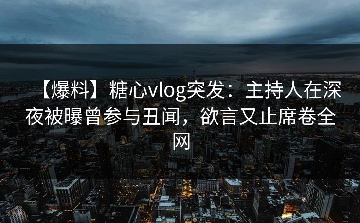 【爆料】糖心vlog突发：主持人在深夜被曝曾参与丑闻，欲言又止席卷全网
