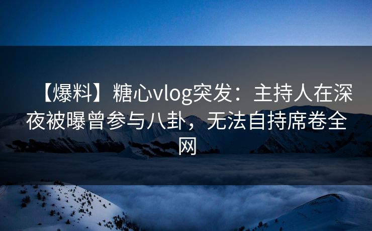 【爆料】糖心vlog突发：主持人在深夜被曝曾参与八卦，无法自持席卷全网