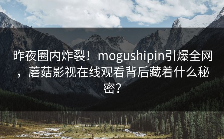 昨夜圈内炸裂！mogushipin引爆全网，蘑菇影视在线观看背后藏着什么秘密？