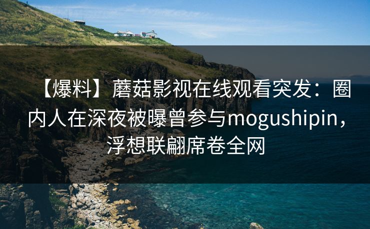 【爆料】蘑菇影视在线观看突发:圈内人在深夜被曝曾参与mogushipin,浮想联翩席卷全网 【爆料】蘑菇影视在线观看突发:圈内人在深夜被曝曾参与mogushipin,浮想联翩席卷全网