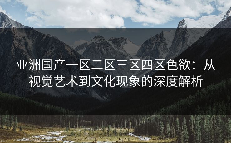 亚洲国产一区二区三区四区色欲：从视觉艺术到文化现象的深度解析