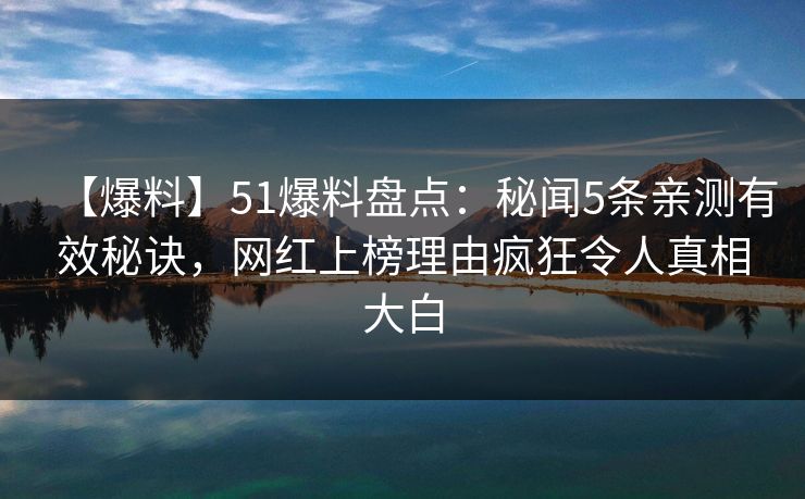 【爆料】51爆料盘点:秘闻5条亲测有效秘诀,网红上榜理由疯狂令人真相大白 【爆料】51爆料盘点:秘闻5条亲测有效秘诀,网红上榜理由疯狂令人真相大白