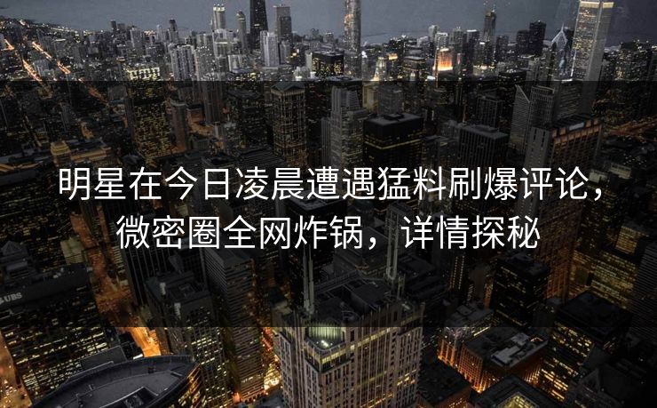明星在今日凌晨遭遇猛料刷爆评论,微密圈全网炸锅,详情探秘 明星在今日凌晨遭遇猛料刷爆评论,微密圈全网炸锅,详情探秘