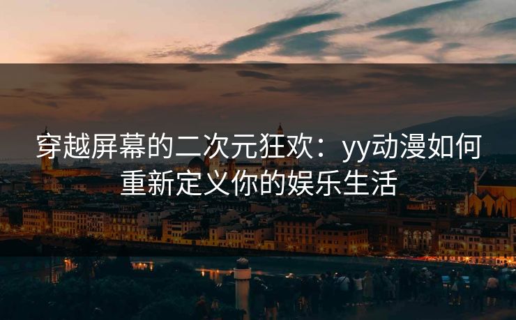 穿越屏幕的二次元狂欢:yy动漫如何重新定义你的娱乐生活 穿越屏幕的二次元狂欢:yy动漫如何重新定义你的娱乐生活