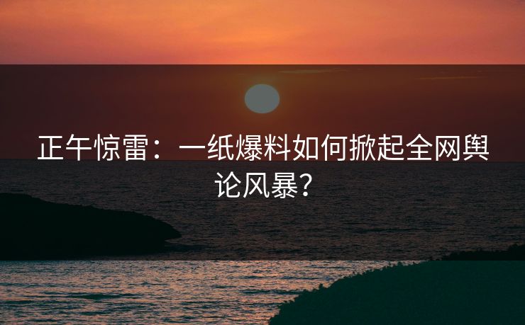 正午惊雷:一纸爆料如何掀起全网舆论风暴? 正午惊雷:一纸爆料如何掀起全网舆论风暴?
