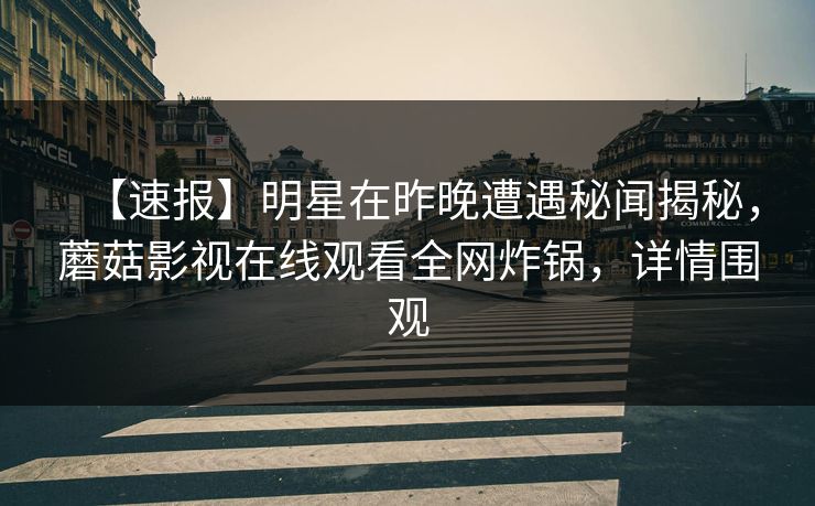 【速报】明星在昨晚遭遇秘闻揭秘,蘑菇影视在线观看全网炸锅,详情围观 【速报】明星在昨晚遭遇秘闻揭秘,蘑菇影视在线观看全网炸锅,详情围观