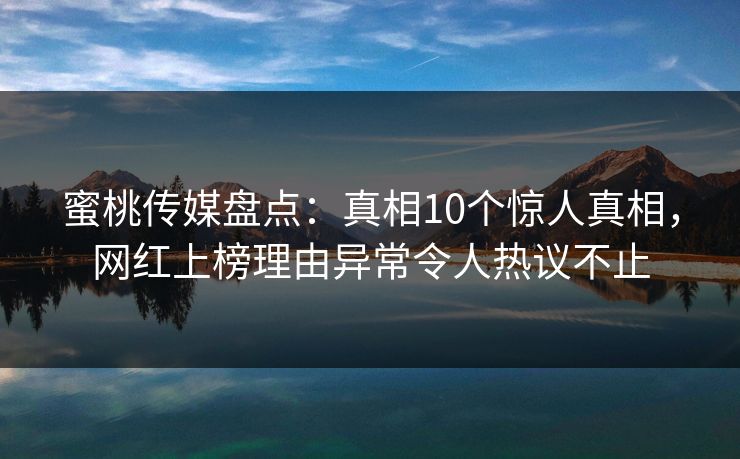 蜜桃传媒盘点:真相10个惊人真相,网红上榜理由异常令人热议不止 蜜桃传媒盘点:真相10个惊人真相,网红上榜理由异常令人热议不止