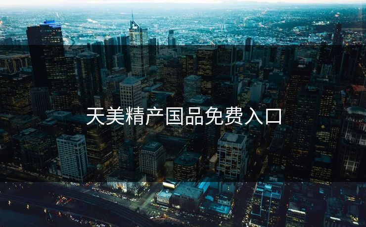 天美精产国品免费入口 天美精产国品免费入口
