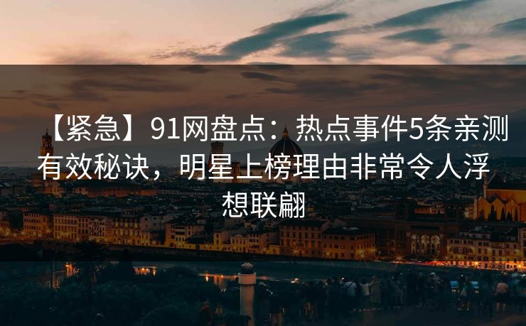 【紧急】91网盘点：热点事件5条亲测有效秘诀，明星上榜理由非常令人浮想联翩