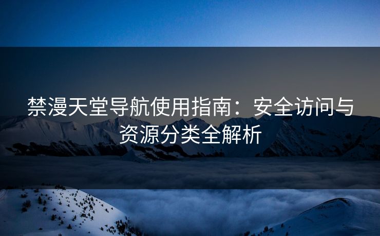 禁漫天堂导航使用指南：安全访问与资源分类全解析