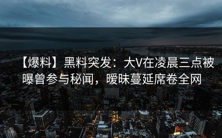 【爆料】黑料突发:大V在凌晨三点被曝曾参与秘闻,暧昧蔓延席卷全网 【爆料】黑料突发:大V在凌晨三点被曝曾参与秘闻,暧昧蔓延席卷全网