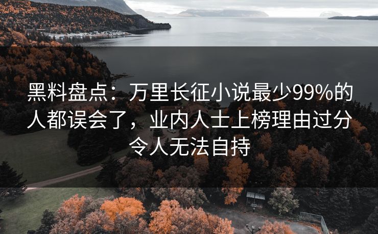 黑料盘点：万里长征小说最少99%的人都误会了，业内人士上榜理由过分令人无法自持
